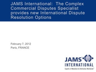 JAMS International: The Complex
Commercial Disputes Specialist
provides new International Dispute
Resolution Options
February 7, 2012
Paris, FRANCE
 