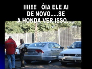 IIII!!!!  ?IA ELE AI DE NOVO.....SE A HONDA VER ISSO..... 
