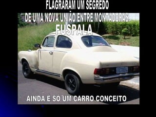 FLAGRARAM UM SEGREDO DE UMA NOVA UNI?O ENTRE MONTADORAS. FUSPALA AINDA ? S? UM CARRO CONCEITO 