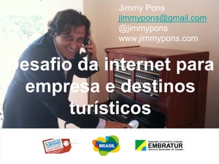 Jimmy Pons
            jimmypons@gmail.com
            @jimmypons
            www.jimmypons.com


Desafio da internet para
  empresa e destinos
       turísticos
 