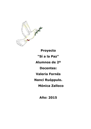 Proyecto
“Sí a la Paz”
Alumnos de 2º
Docentes:
Valeria Fornés
Nanci Ruóppulo.
Mónica Zalloco
Año: 2015
 