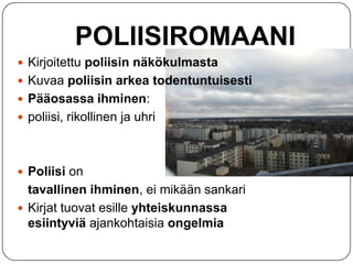 POLIISIROMAANI
 Kirjoitettu poliisin näkökulmasta
 Kuvaa poliisin arkea todentuntuisesti
 Pääosassa ihminen:
 poliisi, rikollinen ja uhri

 Poliisi on

tavallinen ihminen, ei mikään sankari
 Kirjat tuovat esille yhteiskunnassa
esiintyviä ajankohtaisia ongelmia

 