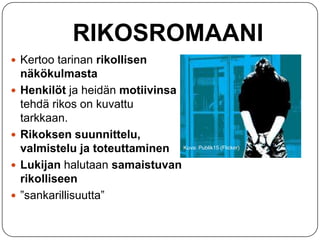 RIKOSROMAANI
 Kertoo tarinan rikollisen







näkökulmasta
Henkilöt ja heidän motiivinsa
tehdä rikos on kuvattu
tarkkaan.
Rikoksen suunnittelu,
valmistelu ja toteuttaminen Kuva: Publik15 (Flicker)
Lukijan halutaan samaistuvan
rikolliseen
”sankarillisuutta”

 