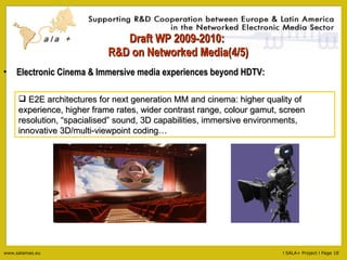 Draft WP 2009-2010:  R&D on Networked Media(4/5) Electronic Cinema & Immersive media experiences beyond HDTV: E2E architectures for next generation MM and cinema: higher quality of experience, higher frame rates, wider contrast range, colour gamut, screen resolution, “spacialised” sound, 3D capabilities, immersive environments, innovative 3D/multi-viewpoint coding… 