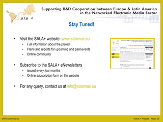 Stay Tuned! Visit the SALA+ website:  www.salamas.eu Full information about the project Plans and reports for upcoming and past events Online community Subscribe to the SALA+ eNewsletters issued every four months Online subscription form on the website For any query, contact us at  [email_address] 