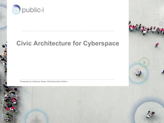 Civic Architecture for Cyberspace




 Presented by Catherine Howe, Chief Executive Public-i




                                                                       1
          Citizenscape a product by Public-i | Presented to Client x
 