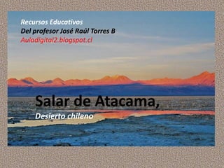Recursos Educativos
Del profesor José Raúl Torres B
Auladigital2.blogspot.cl
Salar de Atacama,
Desierto chileno
 