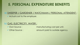 a) SWEEPER / GARDENER / WATCHMAN / PERSONAL ATTENDENT :
 Actual cost to the employer.
b) GAS, ELECTRICITY, WATER :
 Own Source : manufacturing cost per unit.
 Other Source : amount paid to outside agency.
5. PERSONAL EXPENDITURE BENEFITS
 