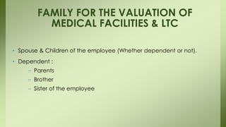 • Spouse & Children of the employee (Whether dependent or not).
• Dependent :
– Parents
– Brother
– Sister of the employee
FAMILY FOR THE VALUATION OF
MEDICAL FACILITIES & LTC
 
