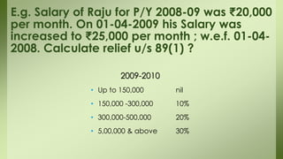 2009-2010
• Up to 150,000 nil
• 150,000 -300,000 10%
• 300,000-500,000 20%
• 5,00,000 & above 30%
E.g. Salary of Raju for P/Y 2008-09 was ₹20,000
per month. On 01-04-2009 his Salary was
increased to ₹25,000 per month ; w.e.f. 01-04-
2008. Calculate relief u/s 89(1) ?
 