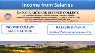 Income from Salaries
Dr. NGPASC
COIMBATORE | INDIA
Dr. N.G.P. ARTS AND SCIENCE COLLEGE
(An Autonomous Institution, Affiliated to Bharathiar University, Coimbatore)
Approved by Government of Tamil Nadu and Accredited by NAAC with 'A' Grade (2nd Cycle)
Dr. N.G.P.- Kalapatti Road, Coimbatore-641048, Tamil Nadu, India
Web: www.drngpasc.ac.in | Email: info@drngpasc.ac.in | Phone: +91-422-2369100
RAJAKRISHNAN M
Assistant Professor in Commerce CA
 