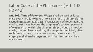 Labor Code of the Philippines ( Art. 143,
PD 442)
Art. 103. Time of Payment. Wages shall be paid at least
once every two (...