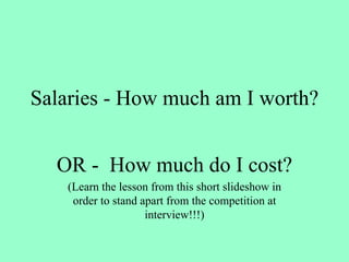 Salaries - How much am I worth? OR -  How much do I cost? (Learn the lesson from this short slideshow in order to stand apart from the competition at interview!!!) 