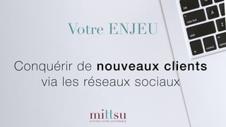 Conquérir de nouveaux clients
via les réseaux sociaux
Votre ENJEU
 