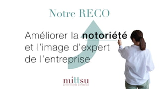 Notre RECO
Améliorer la notoriété
et l’image d’expert
de l’entreprise
 