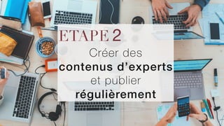 ETAPE 2
Créer des
contenus d’experts
et publier
régulièrement
 