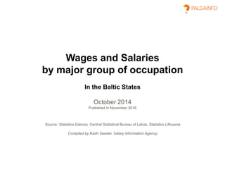 Wages and Salaries
by major group of occupation
In the Baltic States
October 2014
Published in November 2016
Source: Statistics Estonia, Central Statistical Bureau of Latvia, Statistics Lithuania
Compiled by Kadri Seeder, Salary Information Agency
 