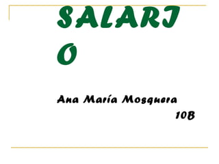 SALARI
O
Ana María Mosquera
10B
 