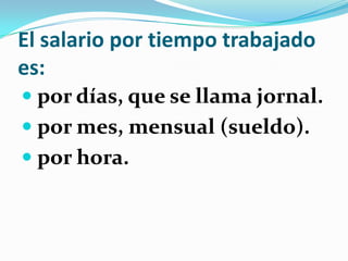 El salario por tiempo trabajado
es:
 por días, que se llama jornal.
 por mes, mensual (sueldo).
 por hora.
 