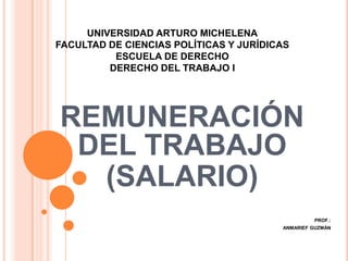 UNIVERSIDAD ARTURO MICHELENA
FACULTAD DE CIENCIAS POLÍTICAS Y JURÍDICAS
          ESCUELA DE DERECHO
         DERECHO DEL TRABAJO I




REMUNERACIÓN
 DEL TRABAJO
  (SALARIO)
                                                 PROF.:
                                        ANMARIEF GUZMÁN
 