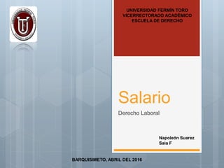 Salario
Derecho Laboral
UNIVERSIDAD FERMÍN TORO
VICERRECTORADO ACADÉMICO
ESCUELA DE DERECHO
BARQUISIMETO, ABRIL DEL 2016
Napoleón Suarez
Saia F
 