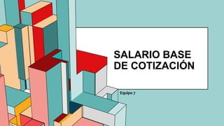 6.53
SALARIO BASE
DE COTIZACIÓN
Equipo 7
 