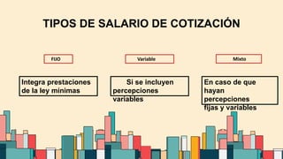 6
FIJO
TIPOS DE SALARIO DE COTIZACIÓN
Variable
Si se incluyen
percepciones
variables
Integra prestaciones
de la ley mínimas
Mixto
En caso de que
hayan
percepciones
fijas y variables
 