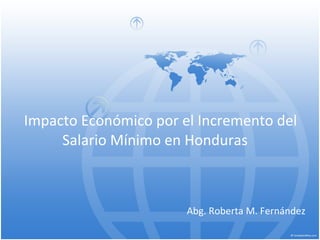   Impacto Económico por el Incremento del Salario Mínimo en Honduras Abg. Roberta M. Fernández 