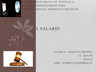 REPUBLICA BOLIVARIANA DE VENEZUELA
UNIVERSIDAD FERMIN TORO
FACULTAD DE CIENCIAS JURIDICAS Y POLITICAS
EL SALARIO
ALUMNA: ANGELICA MENDEZ
CI. 16279789
SAIA B
PROF :GABRIELIS RODRIGUEZ
 