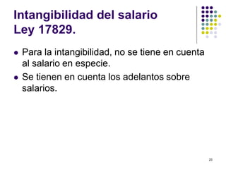 20 
Intangibilidad del salario 
Ley 17829. 
 Para la intangibilidad, no se tiene en cuenta 
al salario en especie. 
 Se tienen en cuenta los adelantos sobre 
salarios. 
 