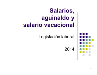 1 
Salarios, 
aguinaldo y 
salario vacacional 
Legislación laboral 
2014 
 