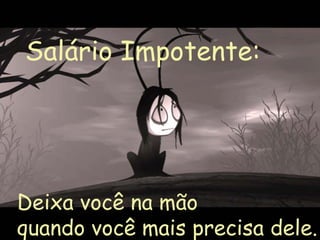 Salário Impotente:




Deixa você na mão
quando você mais precisa dele.
 