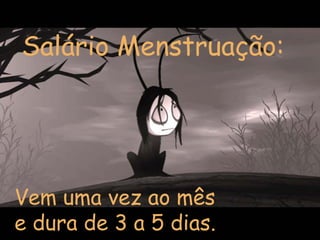 Salário Menstruação:




Vem uma vez ao mês
e dura de 3 a 5 dias.
 
