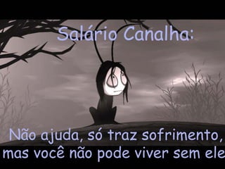 Salário Canalha:




 Não ajuda, só traz sofrimento,
mas você não pode viver sem ele
 