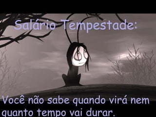 Salário Tempestade:   Você não sabe quando virá nem quanto tempo vai durar. 