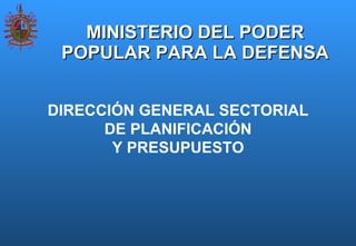 MINISTERIO DEL PODER POPULAR PARA LA DEFENSA DIRECCIÓN GENERAL SECTORIAL DE PLANIFICACIÓN Y PRESUPUESTO 