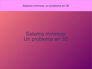 Salarios mínimos: un problema en 3D
Salarios mínimos:
Un problema en 3D
Salarios mínimos: un problema en 3D
 