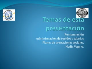 Remuneración
Administración de sueldos y salarios
Planes de prestaciones sociales.
Nydia Vega A.
 