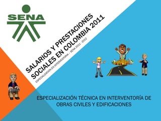 SALARIOS Y PRESTACIONES SOCIALES EN COLOMBIA 2011 ESPECIALIZACION EN INTERVENTORIA – SENA 2011 - 2012 ESPECIALIZACIÓN TÉCNICA EN INTERVENTORÍA DE OBRAS CIVILES Y EDIFICACIONES 
