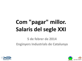 Com "pagar" millor.
Salaris del segle XXI
5 de febrer de 2014
Enginyers Industrials de Catalunya
 