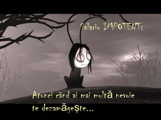 Salariu IMPOTENT:
Atunci când ai mai mult nevoieă
te dezam ge te...ă ş
 