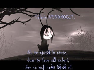 Salariu NENOROCIT:
Nu te ajut la nimică ,
doar te face s suferiă ,
dar nu po i tr i f r elţ ă ă ă .
 