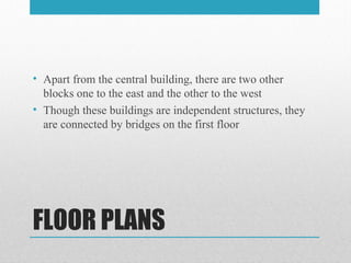 FLOOR PLANS
• Apart from the central building, there are two other
blocks one to the east and the other to the west
• Though these buildings are independent structures, they
are connected by bridges on the first floor
 