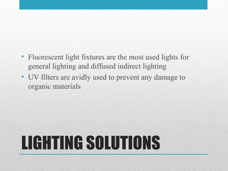 LIGHTING SOLUTIONS
• Fluorescent light fixtures are the most used lights for
general lighting and diffused indirect lighting
• UV filters are avidly used to prevent any damage to
organic materials
 