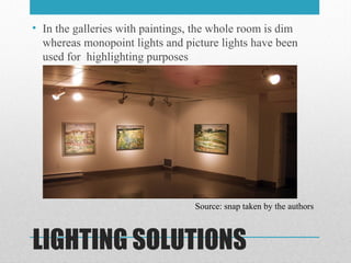 LIGHTING SOLUTIONS
• In the galleries with paintings, the whole room is dim
whereas monopoint lights and picture lights have been
used for highlighting purposes
Source: snap taken by the authors
 