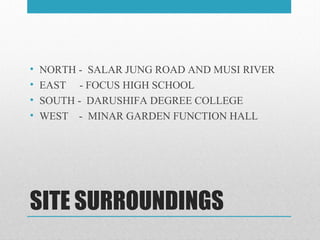 SITE SURROUNDINGS
• NORTH - SALAR JUNG ROAD AND MUSI RIVER
• EAST - FOCUS HIGH SCHOOL
• SOUTH - DARUSHIFA DEGREE COLLEGE
• WEST - MINAR GARDEN FUNCTION HALL
 