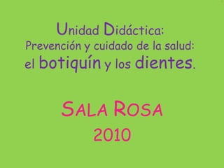 Unidad Didáctica: Prevención y cuidado de la salud: el botiquín y los dientes. SALA ROSA  2010 
