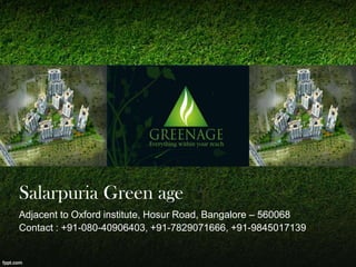 Salarpuria Green age
Adjacent to Oxford institute, Hosur Road, Bangalore – 560068
Contact : +91-080-40906403, +91-7829071666, +91-9845017139
 