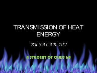 TRANSMISSION OF HEAT
ENERGY
BY SALAR ALI
A STUDENT OF CLASS 6B
 