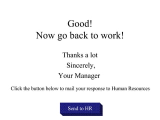 Good! Now go back to work! Thanks a lot Sincerely, Your Manager  Send to HR Click the button below to mail your response to Human Resources 